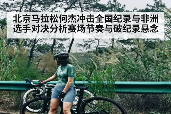 北京马拉松何杰冲击全国纪录与非洲选手对决分析赛场节奏与破纪录悬念
