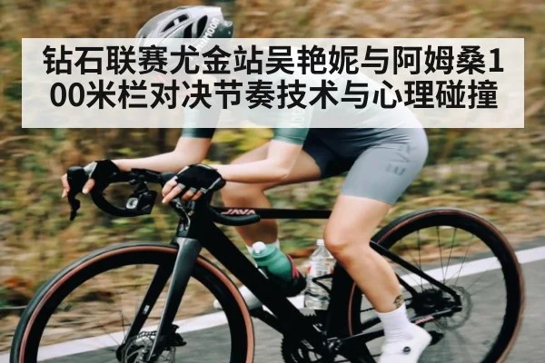钻石联赛尤金站吴艳妮与阿姆桑100米栏对决节奏技术与心理碰撞