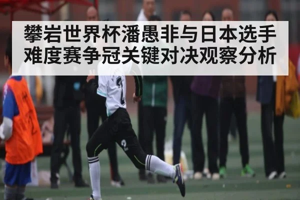攀岩世界杯潘愚非与日本选手难度赛争冠关键对决观察分析
