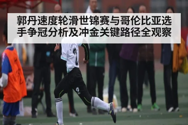 郭丹速度轮滑世锦赛与哥伦比亚选手争冠分析及冲金关键路径全观察