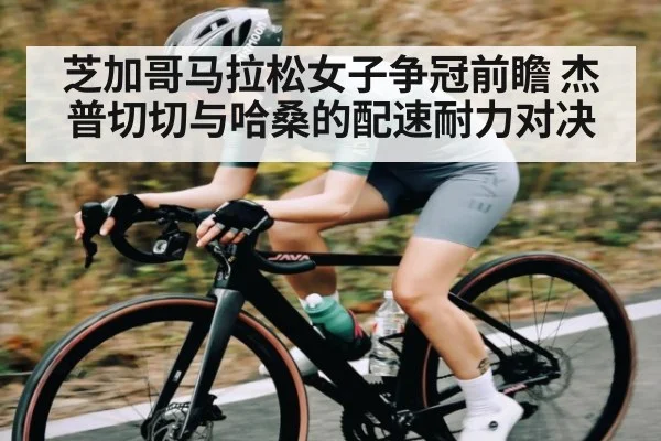 芝加哥马拉松女子争冠前瞻 杰普切切与哈桑的配速耐力对决