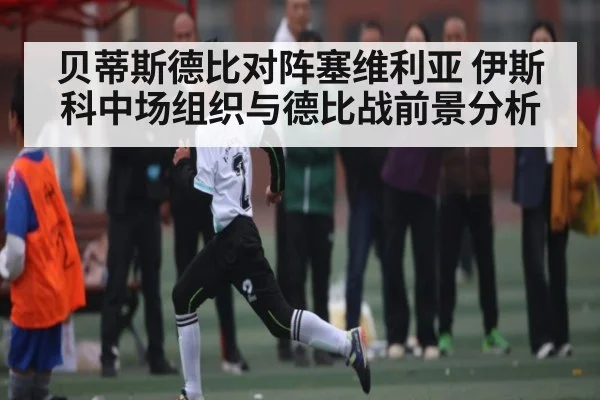 贝蒂斯德比对阵塞维利亚 伊斯科中场组织与德比战前景分析